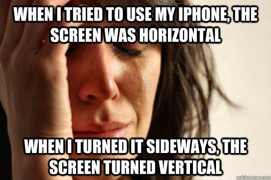 When I tried to use my Iphone, the screen was horizontal When I turned it sideways, the screen turned vertical  First World Problems