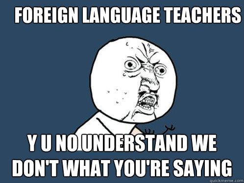 Foreign language teachers y u no understand we don't what you're saying  Y U No