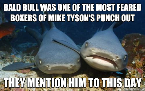 bald bull was one of the most feared boxers of mike tyson's punch out they mention him to this day  Compassionate Shark Friend