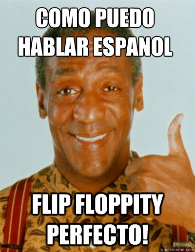 Como puedo hablar espanol flip floppity perfecto!  Bill Cosby
