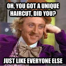 Oh, you got a unique haircut, did you? Just like everyone else  WILLY WONKA SARCASM