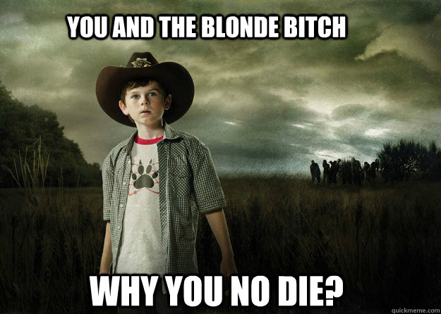 You and the blonde bitch why you no die?  Carl Grimes Walking Dead