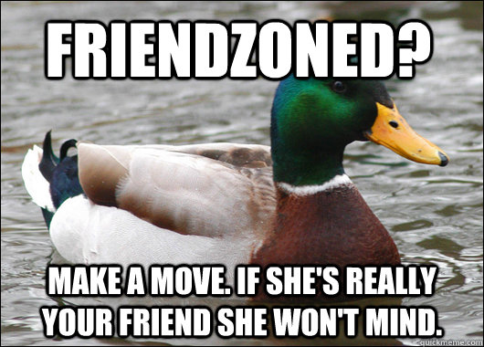Friendzoned? Make a move. If she's really your friend she won't mind.   Actual Advice Mallard