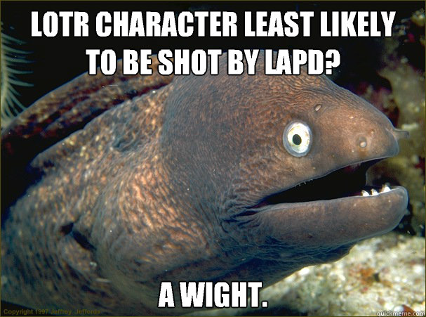 Lotr character least likely
To be shot by lapd? A Wight.  Bad Joke Eel