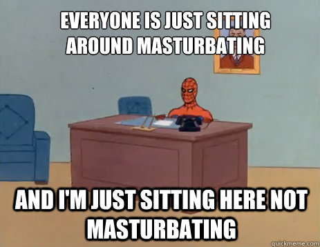 everyone is just sitting around masturbating And i'm just sitting here not masturbating  masturbating spiderman