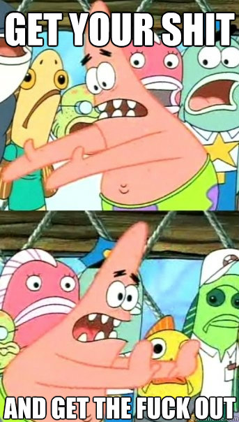 Get your shit and get the fuck out  Push it somewhere else Patrick
