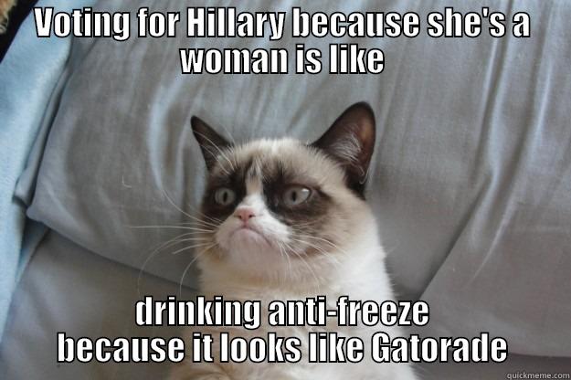 VOTING FOR HILLARY BECAUSE SHE'S A WOMAN IS LIKE DRINKING ANTI-FREEZE BECAUSE IT LOOKS LIKE GATORADE Grumpy Cat
