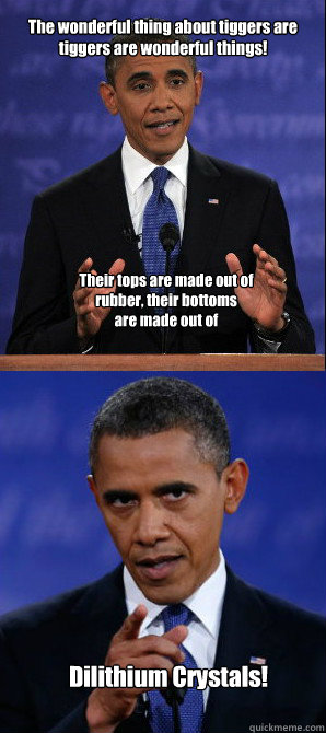 The wonderful thing about tiggers are
tiggers are wonderful things! Their tops are made out of rubber, their bottoms
are made out of Dilithium Crystals! - The wonderful thing about tiggers are
tiggers are wonderful things! Their tops are made out of rubber, their bottoms
are made out of Dilithium Crystals!  Obama movie trivia