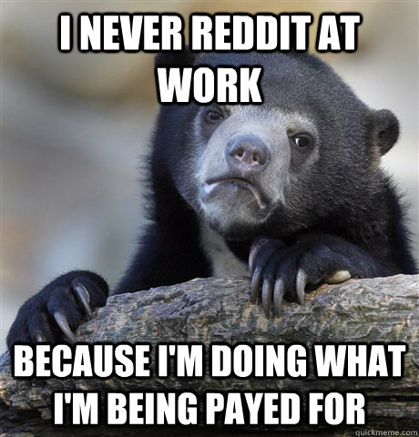 I never Reddit at work because i'm doing what i'm being payed for  Confession Bear