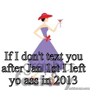  IF I DON'T TEXT YOU AFTER JAN 1ST I LEFT YO ASS IN 2013 Misc
