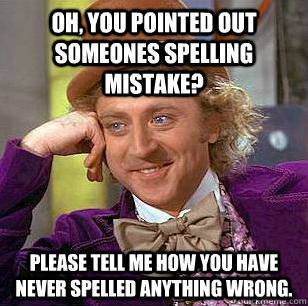 oh, you pointed out someones spelling mistake? Please tell me how you have never spelled anything wrong. - oh, you pointed out someones spelling mistake? Please tell me how you have never spelled anything wrong.  Condescending Wonka