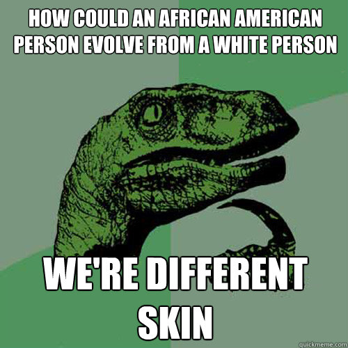 how could an african american person evolve from a white person we're different skin  Philosoraptor