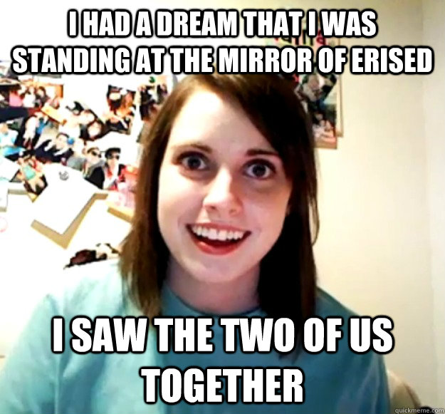 i had a dream that i was standing at the mirror of erised i saw the two of us together  Overly Attached Girlfriend