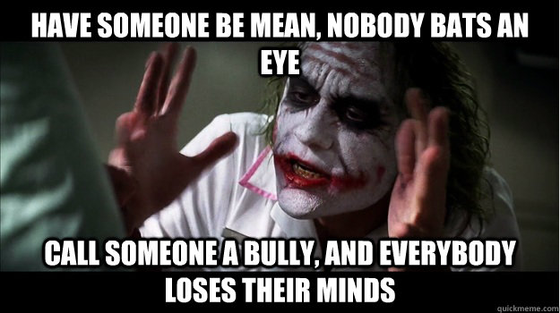 Have Someone be Mean, nobody bats an eye Call someone a bully, and everybody loses their minds  Joker Mind Loss