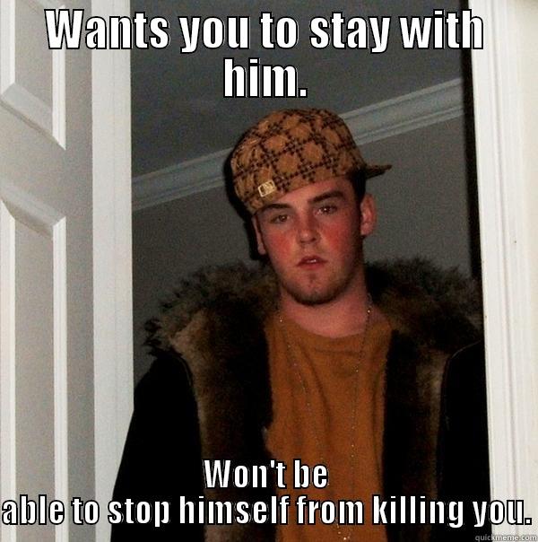 WANTS YOU TO STAY WITH HIM. WON'T BE ABLE TO STOP HIMSELF FROM KILLING YOU. Scumbag Steve