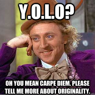 Y.O.L.O? Oh you mean Carpe Diem. Please tell me more about originality.  Creepy Wonka
