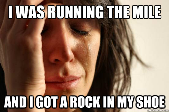 I was running the mile and i got a rock in my shoe  First World Problems