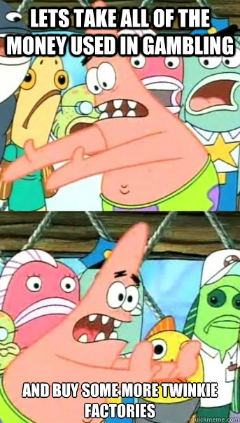 Lets take all of the money used in gambling and buy some more Twinkie
factories  Push it somewhere else Patrick