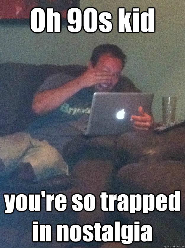 Oh 90s kid you're so trapped in nostalgia  meme dad on overly attached girlfriend