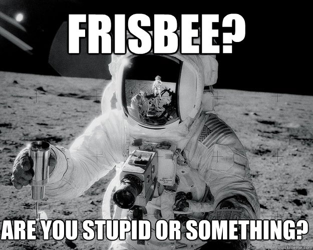 frisbee? are you stupid or something? - frisbee? are you stupid or something?  Moon Man