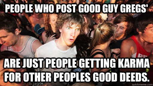 People who post good guy gregs' Are just people getting karma for other peoples good deeds. - People who post good guy gregs' Are just people getting karma for other peoples good deeds.  Sudden Clarity Clarence