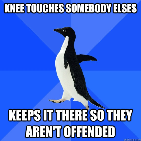 knee touches somebody elses keeps it there so they aren't offended  Socially Awkward Penguin