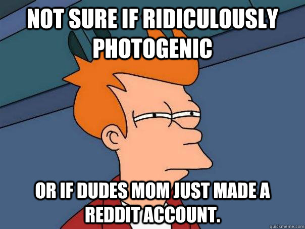 Not sure if ridiculously photogenic or if dudes mom just made a reddit account.  Futurama Fry