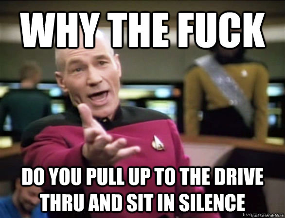 Why the fuck Do you pull up to the drive thru and sit in silence   Annoyed Picard HD