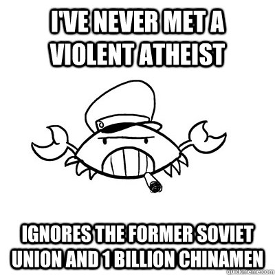I've never met a violent atheist ignores the former soviet union and 1 billion Chinamen  