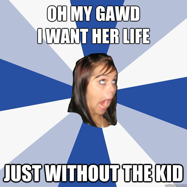 Oh my gawd
i want her life just without the kid  Annoying Facebook Girl
