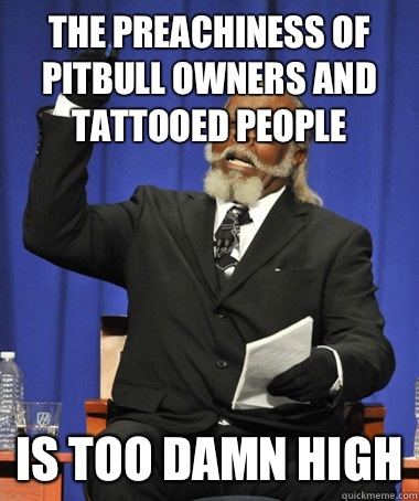 The preachiness of pitbull owners and tattooed people Is too damn high  The Rent Is Too Damn High