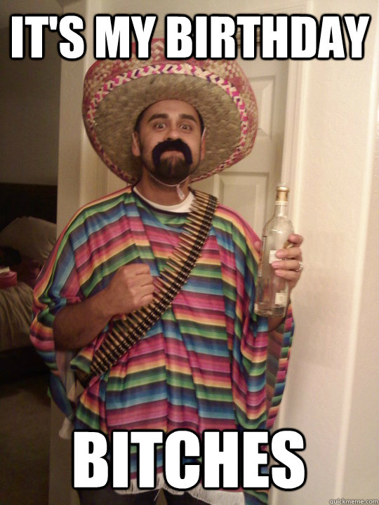 It's my birthday bitches - It's my birthday bitches  senor birthday