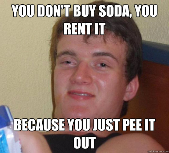 You don't buy soda, you rent it Because you just pee it out  Stoner Stanley