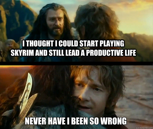 I thought I could start playing skyrim and still lead a productive life Never have I been so wrong - I thought I could start playing skyrim and still lead a productive life Never have I been so wrong  Sudden Change of Heart Thorin
