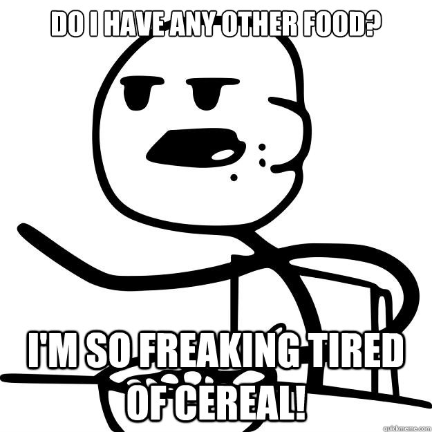Do I have any other food? I'm so freaking tired of cereal!  Cereal Guy