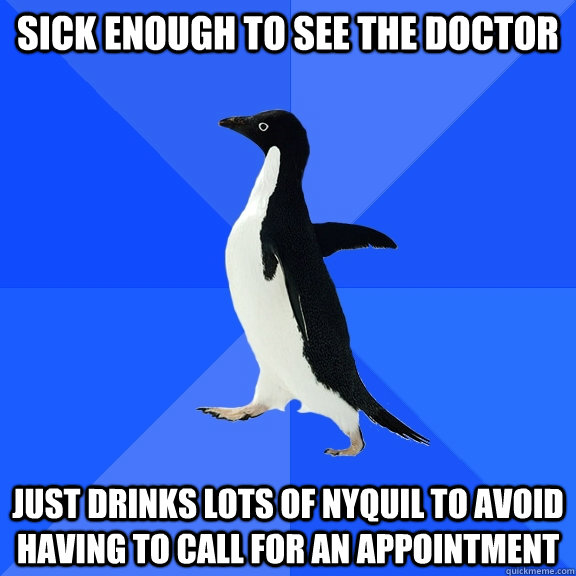 sick enough to see the doctor  just drinks lots of nyquil to avoid having to call for an appointment - sick enough to see the doctor  just drinks lots of nyquil to avoid having to call for an appointment  Socially Awkward Penguin