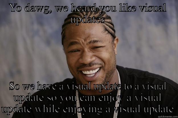 YO DAWG, WE HEARD YOU LIKE VISUAL UPDATES SO WE HAVE A VISUAL UPDATE TO A VISUAL UPDATE SO YOU CAN ENJOY A VISUAL UPDATE WHILE ENJOYING A VISUAL UPDATE Xzibit meme