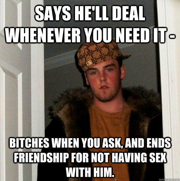 Says he'll deal whenever you need it - Bitches when you ask, and ends friendship for not having sex with him.  Scumbag Steve