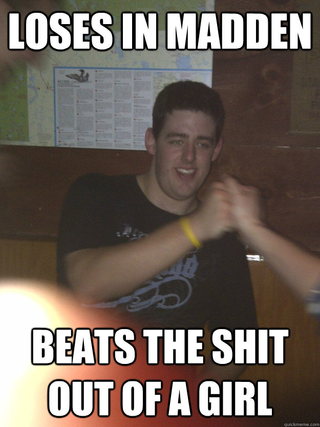 loses in madden beats the shit out of a girl  