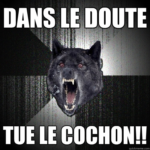 Dans le doute tue le cochon!!  Insanity Wolf