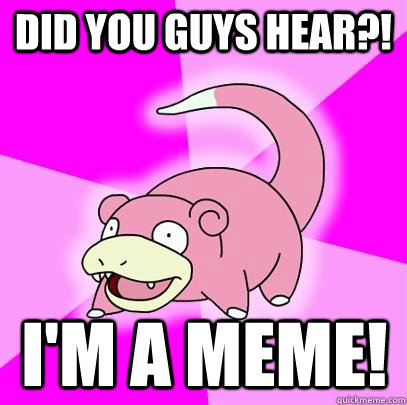 did you guys hear?! i'm a meme!  Slowpoke