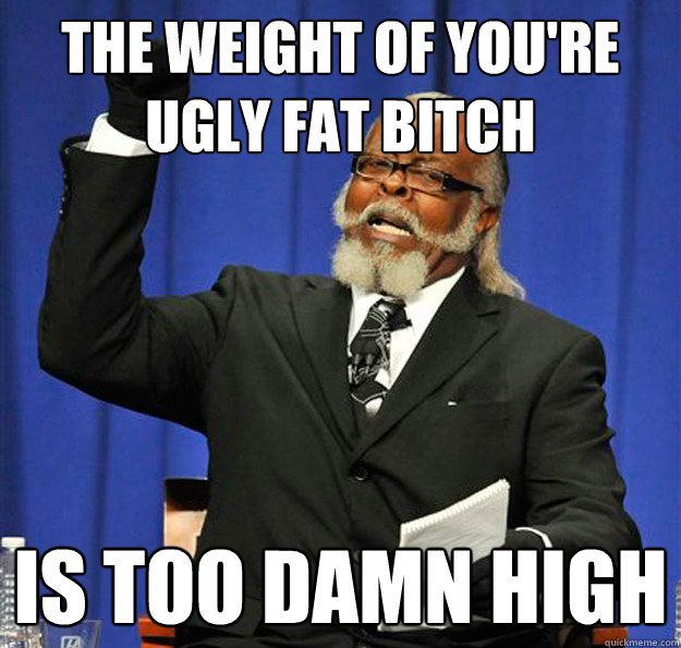 the weight of you're ugly fat bitch Is too damn high - the weight of you're ugly fat bitch Is too damn high  Jimmy McMillan