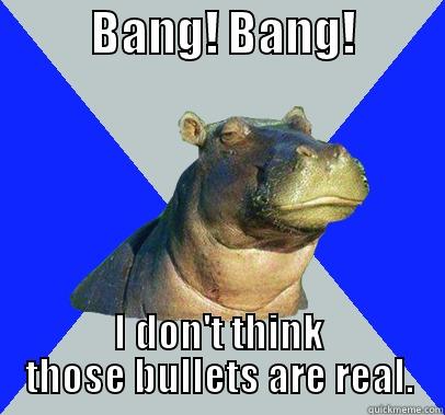          BANG! BANG!          I DON'T THINK THOSE BULLETS ARE REAL. Skeptical Hippo