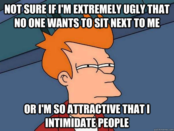 Not sure if I'm extremely ugly that no one wants to sit next to me or I'm so attractive that I intimidate people  - Not sure if I'm extremely ugly that no one wants to sit next to me or I'm so attractive that I intimidate people   Futurama Fry