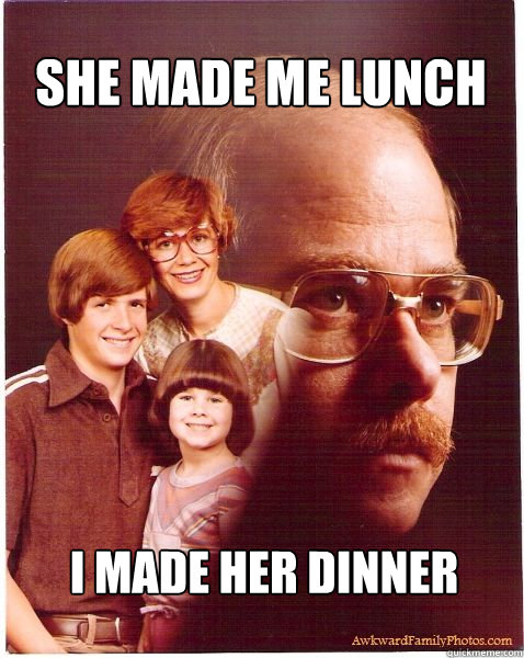 She made me lunch I made her dinner  Vengeance Dad