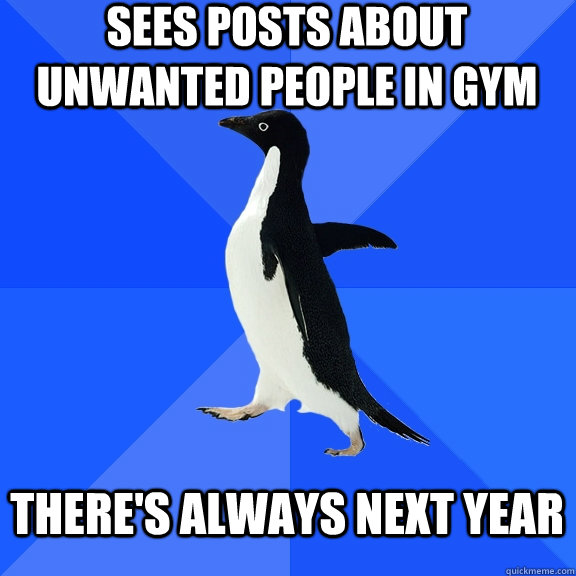 Sees posts about unwanted people in gym there's always next year  Socially Awkward Penguin