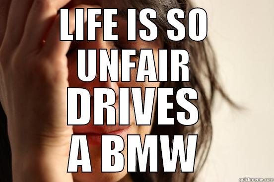 LIFE IS SO UNFAIR DRIVES A BMW First World Problems