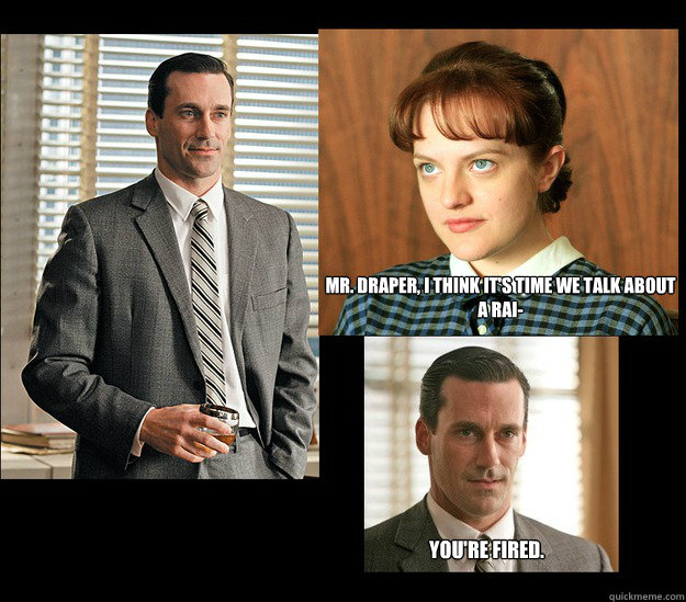 Mr. Draper, I think it's time we talk about a rai- You're fired.  Gender Degredation Mad Men