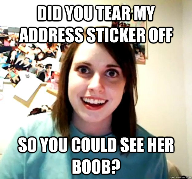Did you tear my address sticker off So you could see her boob? - Did you tear my address sticker off So you could see her boob?  Overly Attached Girlfriend