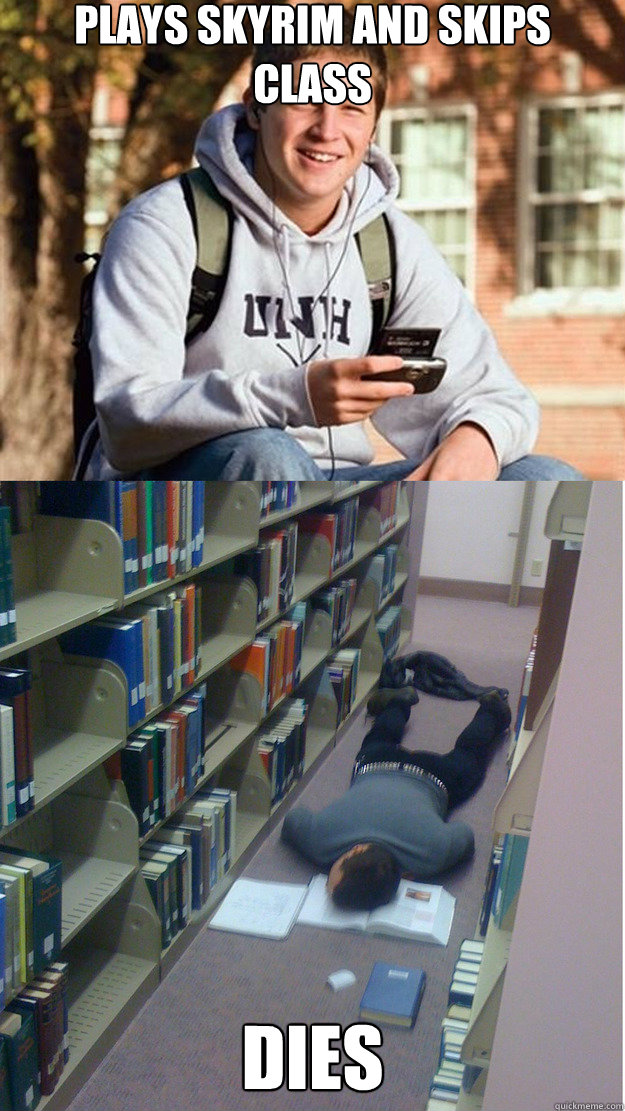 plays skyrim and skips class DIES  College Freshmen on finals